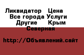 Ликвидатор › Цена ­ 1 - Все города Услуги » Другие   . Крым,Северная